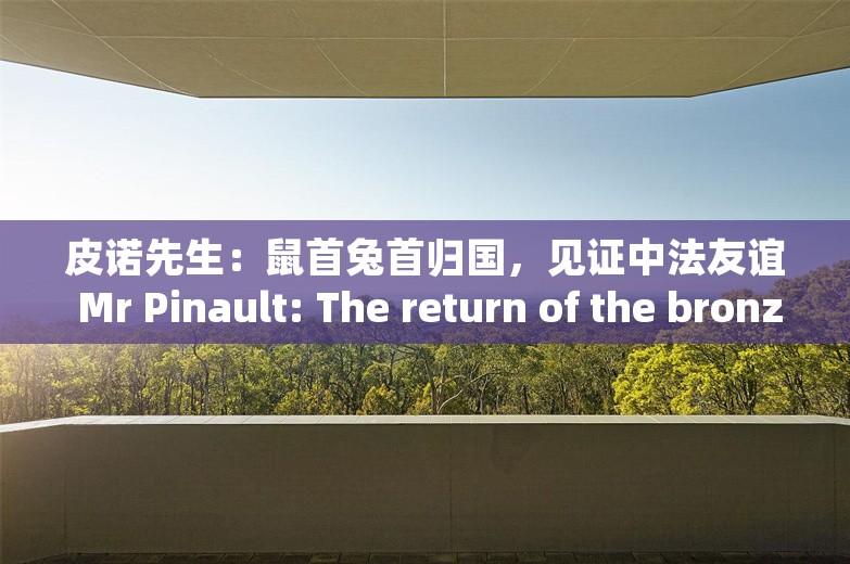 皮诺先生：鼠首兔首归国，见证中法友谊 Mr Pinault: The return of the bronze rat's and rabbit's heads is a witness to the friendship between China and France