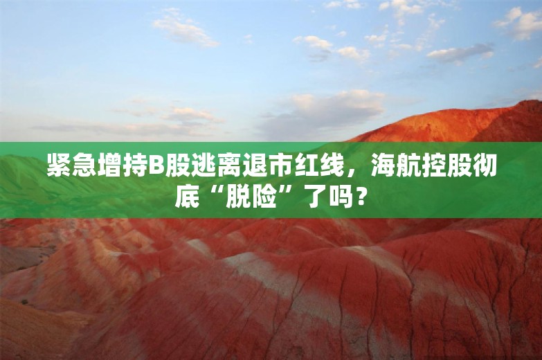 紧急增持B股逃离退市红线，海航控股彻底“脱险”了吗？