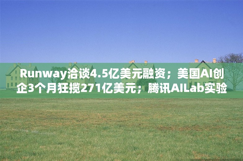 Runway洽谈4.5亿美元融资；美国AI创企3个月狂揽271亿美元；腾讯AILab实验室主任换帅，蒋杰接任张正友丨AI情报局