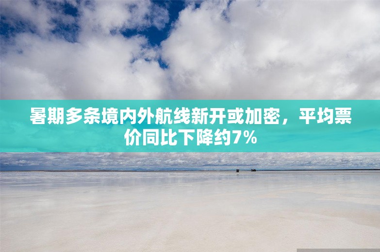 暑期多条境内外航线新开或加密，平均票价同比下降约7%