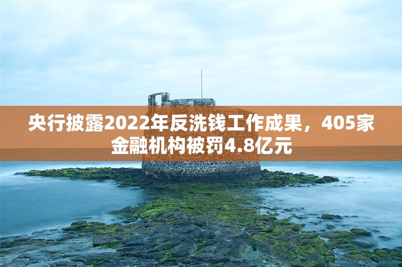 央行披露2022年反洗钱工作成果，405家金融机构被罚4.8亿元