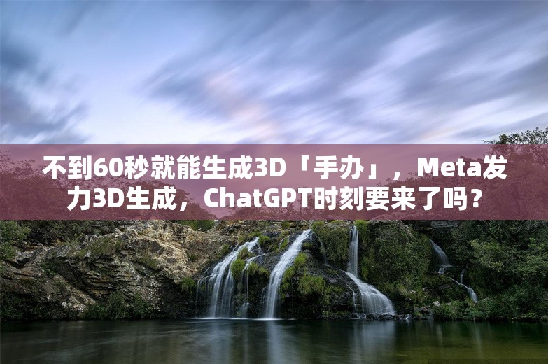 不到60秒就能生成3D「手办」，Meta发力3D生成，ChatGPT时刻要来了吗？