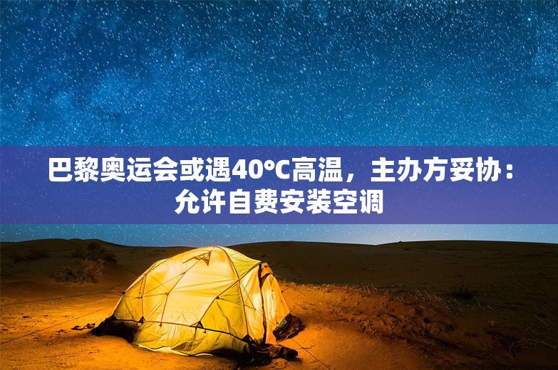 巴黎奥运会或遇40℃高温，主办方妥协：允许自费安装空调