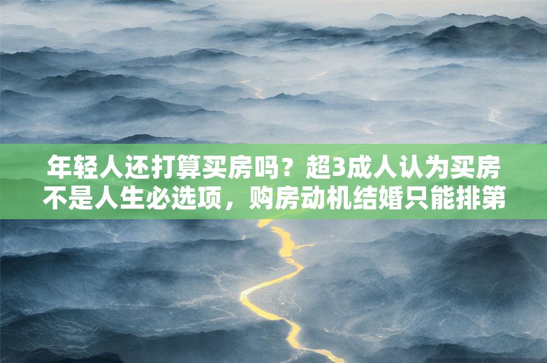 年轻人还打算买房吗？超3成人认为买房不是人生必选项，购房动机结婚只能排第三