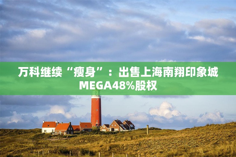 万科继续“瘦身”：出售上海南翔印象城MEGA48%股权