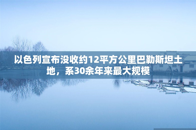 以色列宣布没收约12平方公里巴勒斯坦土地，系30余年来最大规模