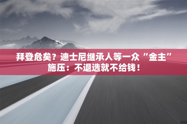 拜登危矣？迪士尼继承人等一众“金主”施压：不退选就不给钱！