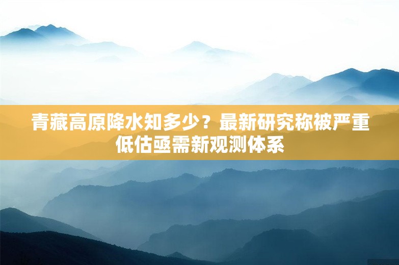 青藏高原降水知多少？最新研究称被严重低估亟需新观测体系