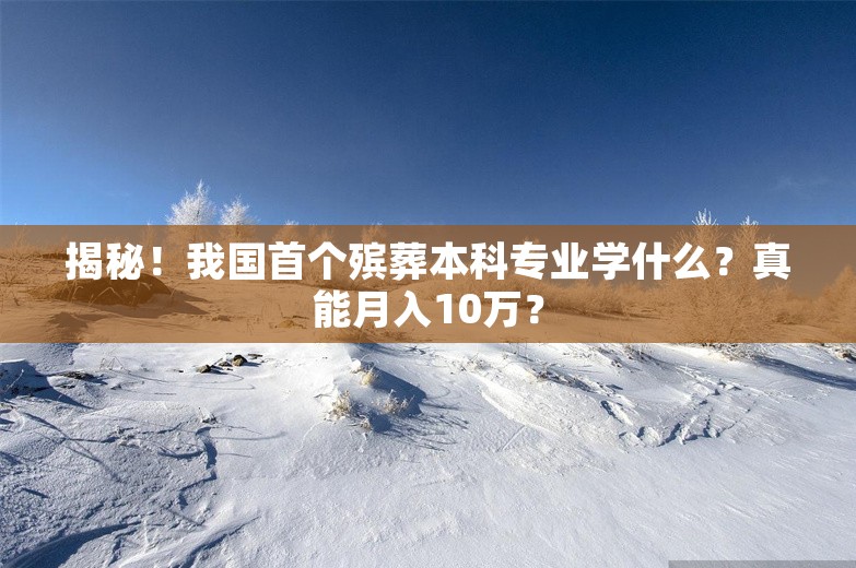 揭秘！我国首个殡葬本科专业学什么？真能月入10万？