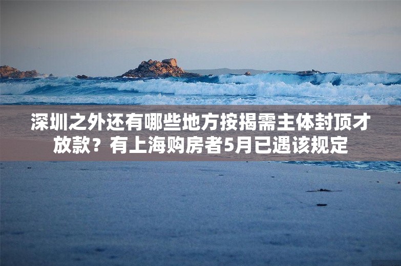 深圳之外还有哪些地方按揭需主体封顶才放款？有上海购房者5月已遇该规定