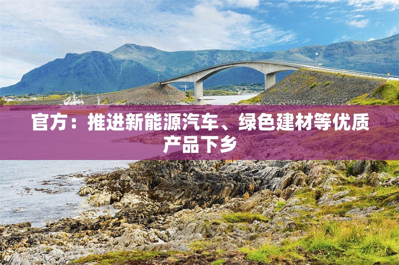 官方：推进新能源汽车、绿色建材等优质产品下乡