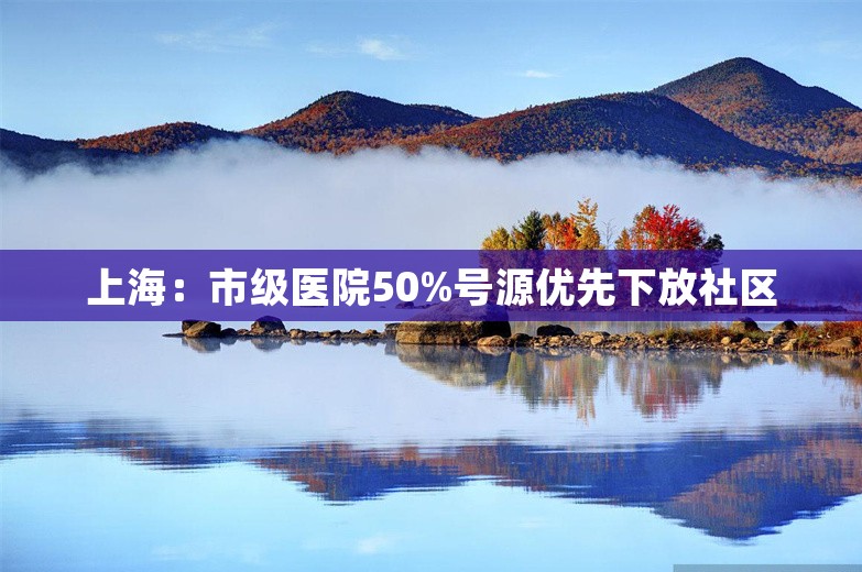 上海：市级医院50%号源优先下放社区