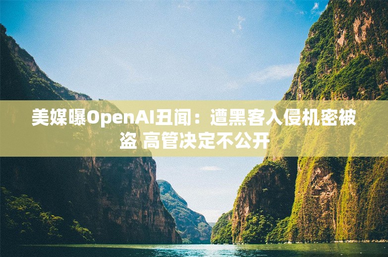 美媒曝OpenAI丑闻：遭黑客入侵机密被盗 高管决定不公开