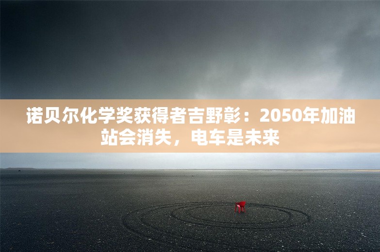 诺贝尔化学奖获得者吉野彰：2050年加油站会消失，电车是未来