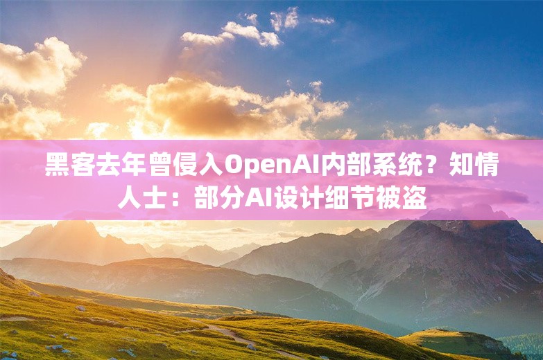 黑客去年曾侵入OpenAI内部系统？知情人士：部分AI设计细节被盗