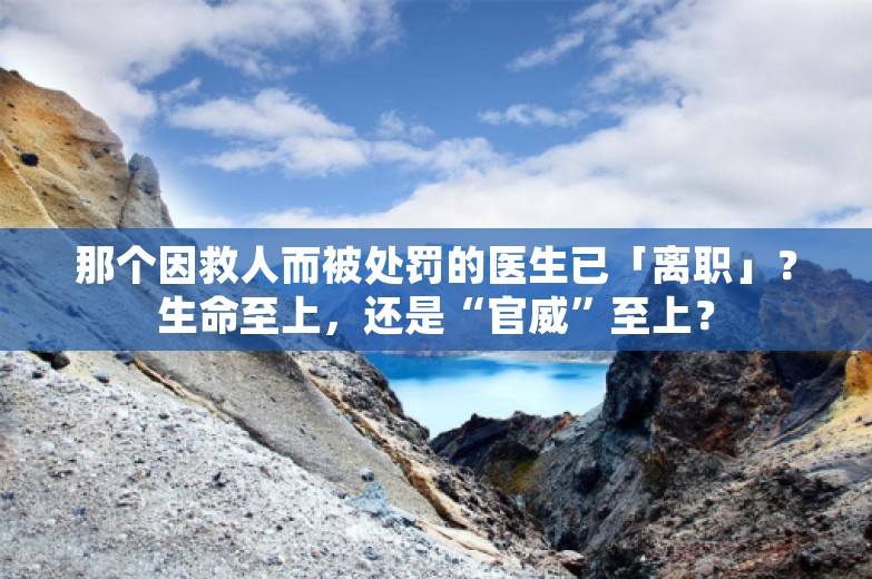 那个因救人而被处罚的医生已「离职」？生命至上，还是“官威”至上？