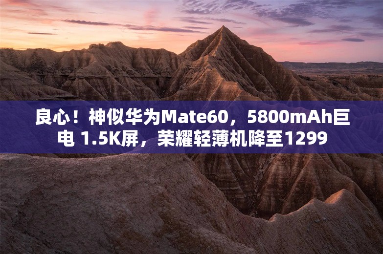 良心！神似华为Mate60，5800mAh巨电 1.5K屏，荣耀轻薄机降至1299