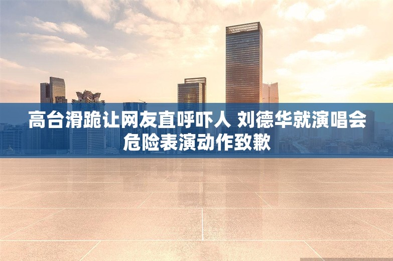 高台滑跪让网友直呼吓人 刘德华就演唱会危险表演动作致歉