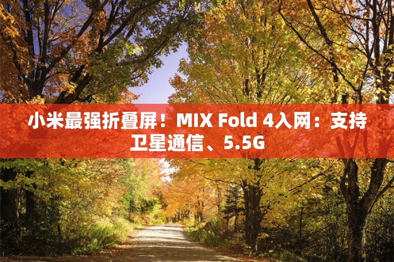 小米最强折叠屏！MIX Fold 4入网：支持卫星通信、5.5G