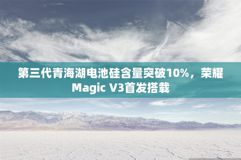 第三代青海湖电池硅含量突破10%，荣耀Magic V3首发搭载