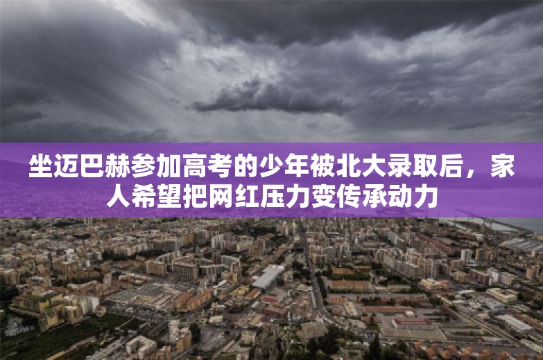 坐迈巴赫参加高考的少年被北大录取后，家人希望把网红压力变传承动力