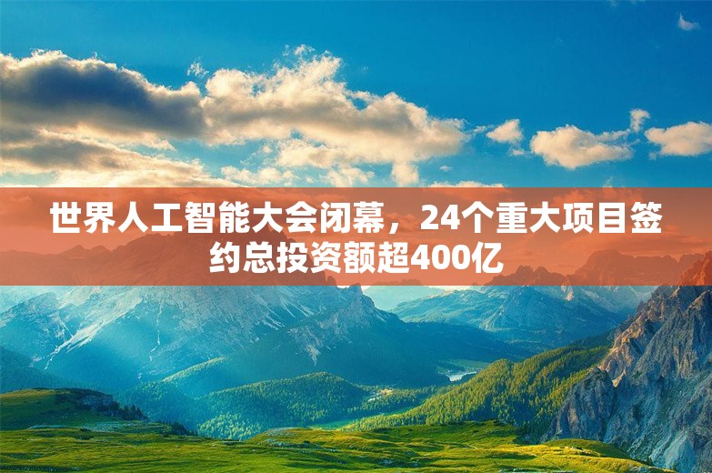 世界人工智能大会闭幕，24个重大项目签约总投资额超400亿