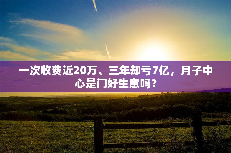 一次收费近20万、三年却亏7亿，月子中心是门好生意吗？