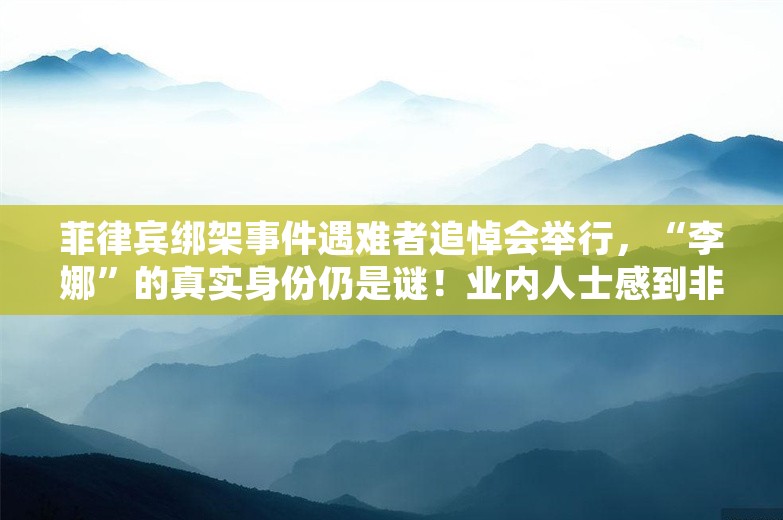 菲律宾绑架事件遇难者追悼会举行，“李娜”的真实身份仍是谜！业内人士感到非常担忧