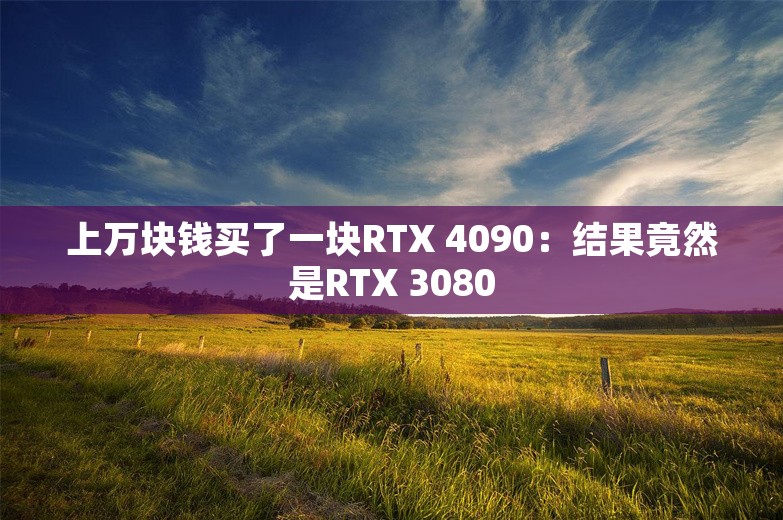 上万块钱买了一块RTX 4090：结果竟然是RTX 3080