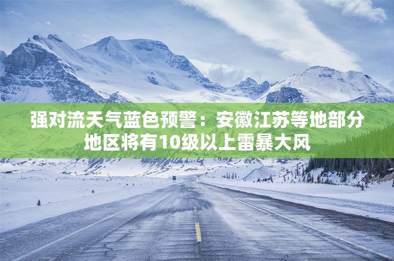 强对流天气蓝色预警：安徽江苏等地部分地区将有10级以上雷暴大风