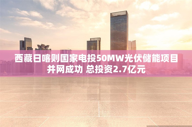 西藏日喀则国家电投50MW光伏储能项目并网成功 总投资2.7亿元