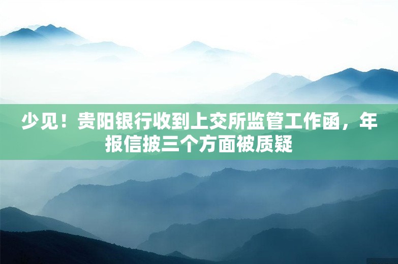 少见！贵阳银行收到上交所监管工作函，年报信披三个方面被质疑