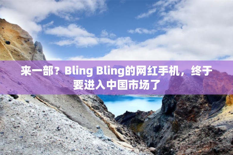 来一部？Bling Bling的网红手机，终于要进入中国市场了