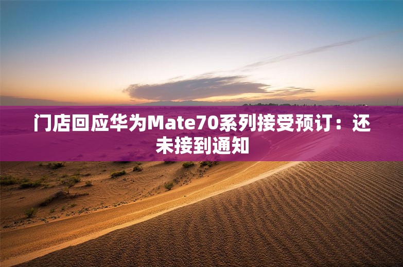 门店回应华为Mate70系列接受预订：还未接到通知