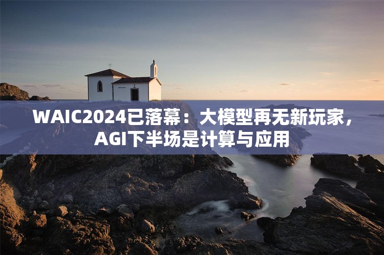 WAIC2024已落幕：大模型再无新玩家，AGI下半场是计算与应用