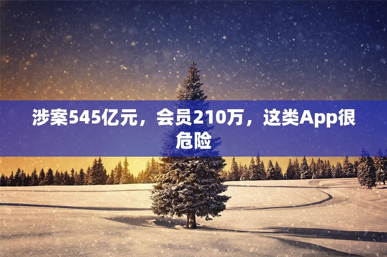 涉案545亿元，会员210万，这类App很危险