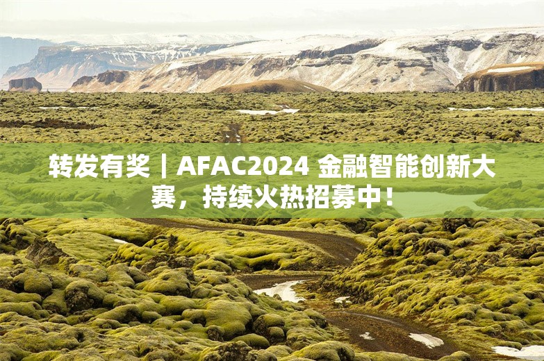 转发有奖｜AFAC2024 金融智能创新大赛，持续火热招募中！