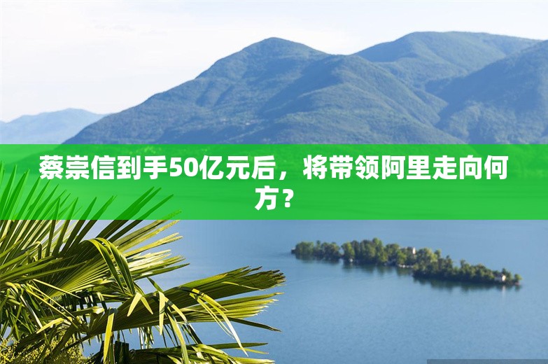 蔡崇信到手50亿元后，将带领阿里走向何方？