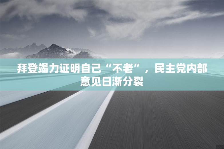 拜登竭力证明自己“不老”，民主党内部意见日渐分裂