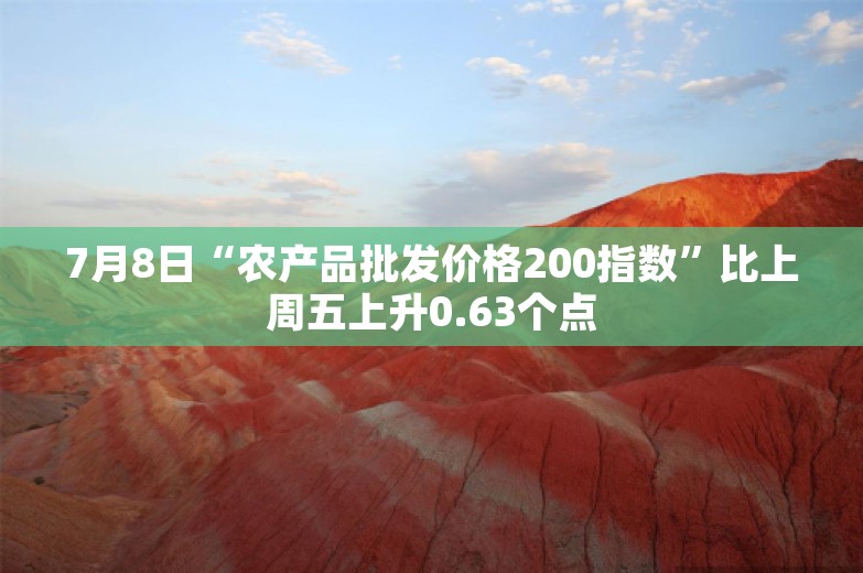 7月8日“农产品批发价格200指数”比上周五上升0.63个点