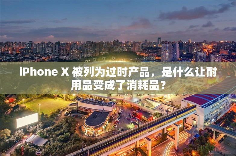 iPhone X 被列为过时产品，是什么让耐用品变成了消耗品？