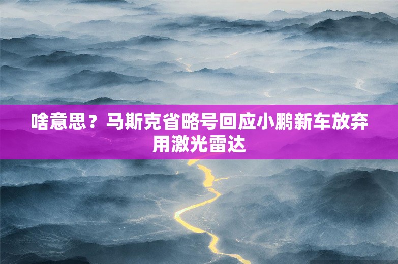 啥意思？马斯克省略号回应小鹏新车放弃用激光雷达