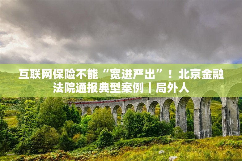 互联网保险不能“宽进严出”！北京金融法院通报典型案例｜局外人