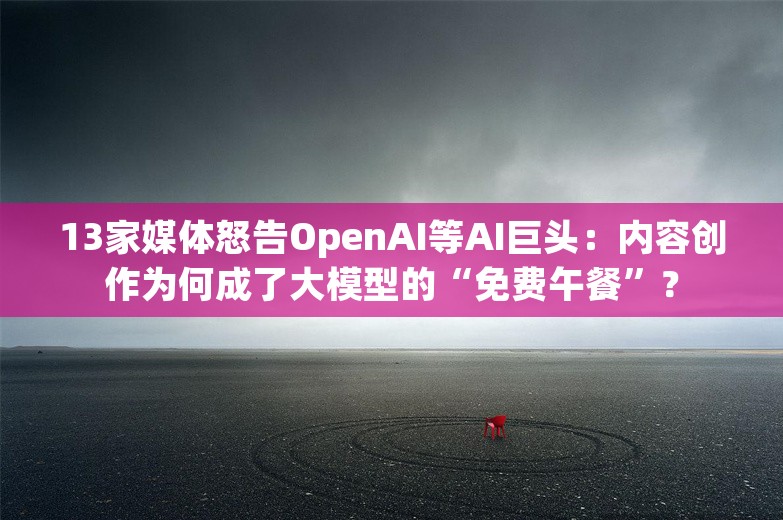 13家媒体怒告OpenAI等AI巨头：内容创作为何成了大模型的“免费午餐”？