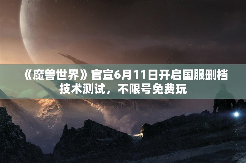 《魔兽世界》官宣6月11日开启国服删档技术测试，不限号免费玩