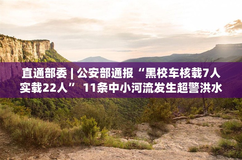 直通部委 | 公安部通报“黑校车核载7人实载22人” 11条中小河流发生超警洪水