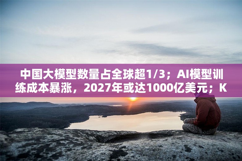 中国大模型数量占全球超1/3；AI模型训练成本暴涨，2027年或达1000亿美元；Kimi发布官方浏览器插件丨AI情报局