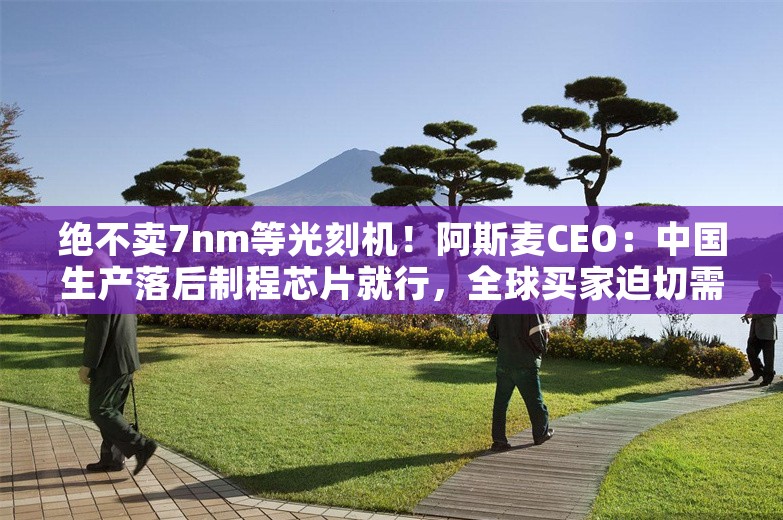 绝不卖7nm等光刻机！阿斯麦CEO：中国生产落后制程芯片就行，全球买家迫切需要