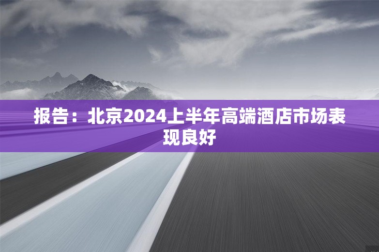 报告：北京2024上半年高端酒店市场表现良好