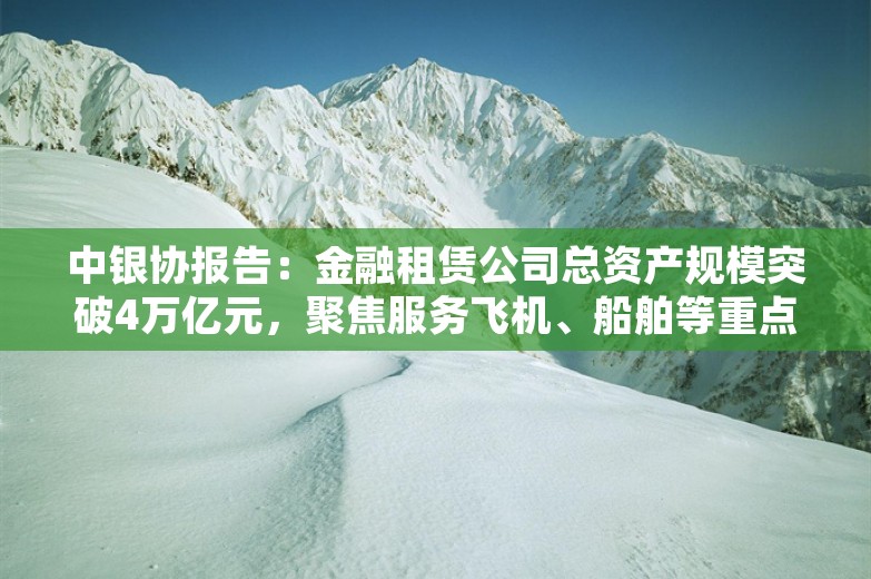 中银协报告：金融租赁公司总资产规模突破4万亿元，聚焦服务飞机、船舶等重点领域